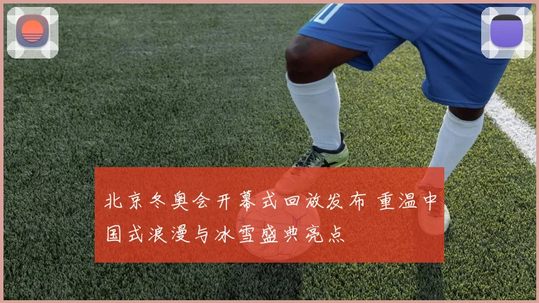 北京冬奥会开幕式回放发布 重温中国式浪漫与冰雪盛典亮点