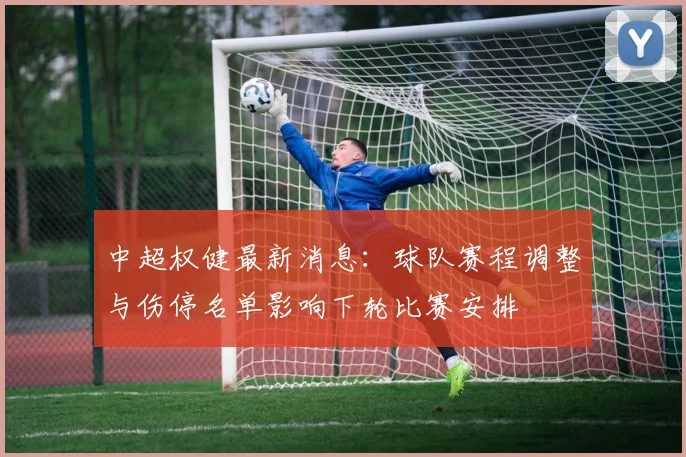 中超权健最新消息：球队赛程调整与伤停名单影响下轮比赛安排