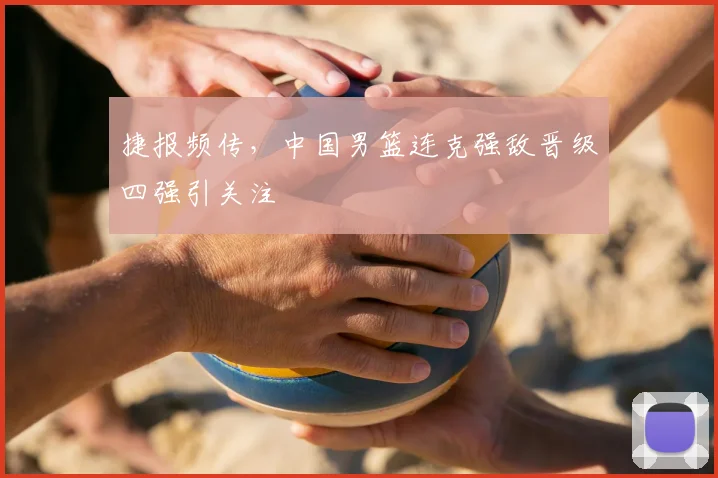 捷报频传,中国男篮连克强敌晋级四强引关注