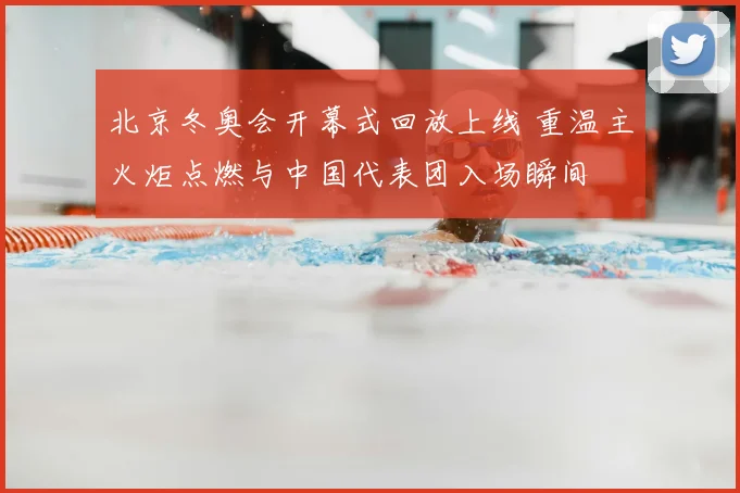 北京冬奥会开幕式回放上线 重温主火炬点燃与中国代表团入场瞬间