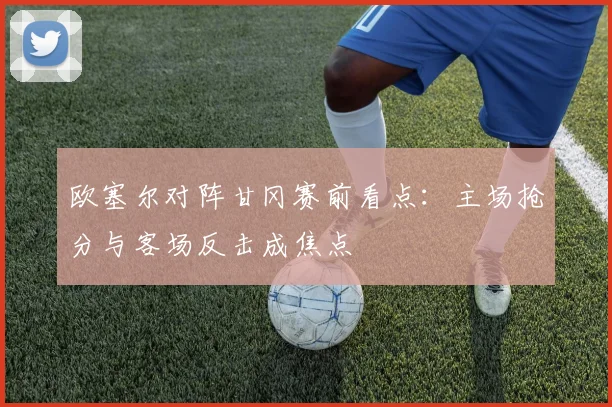 欧塞尔对阵甘冈赛前看点：主场抢分与客场反击成焦点