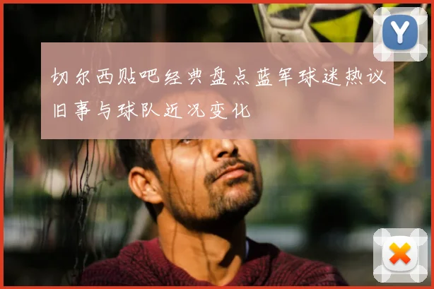 切尔西贴吧经典盘点蓝军球迷热议旧事与球队近况变化