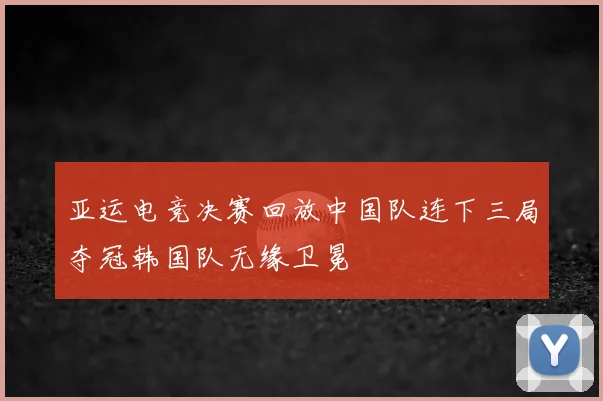 亚运电竞决赛回放中国队连下三局夺冠韩国队无缘卫冕