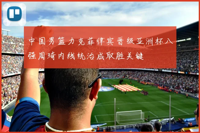 中国男篮力克菲律宾晋级亚洲杯八强周琦内线统治成取胜关键