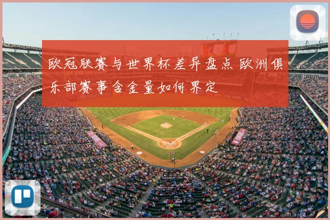 欧冠联赛与世界杯差异盘点 欧洲俱乐部赛事含金量如何界定