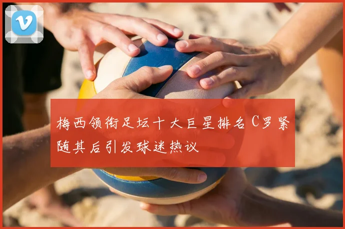 梅西领衔足坛十大巨星排名 C罗紧随其后引发球迷热议