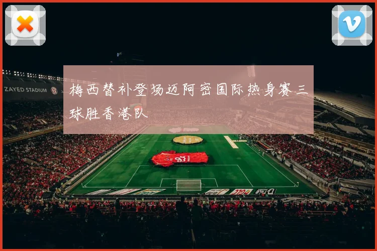 梅西替补登场迈阿密国际热身赛三球胜香港队