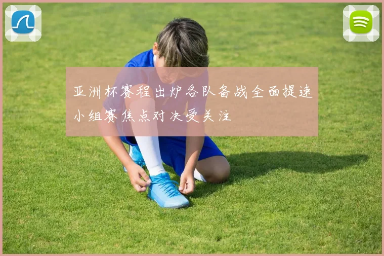 亚洲杯赛程出炉各队备战全面提速小组赛焦点对决受关注