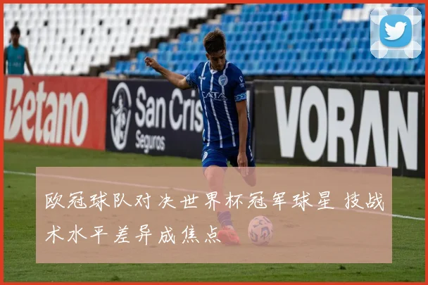 欧冠球队对决世界杯冠军球星 技战术水平差异成焦点