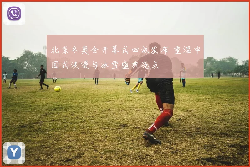 北京冬奥会开幕式回放发布 重温中国式浪漫与冰雪盛典亮点