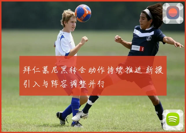 拜仁慕尼黑转会动作持续推进 新援引入与阵容调整并行