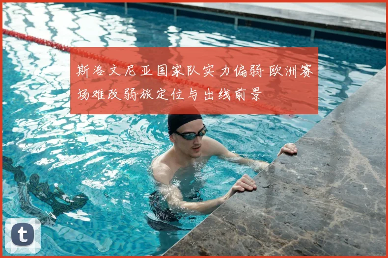 斯洛文尼亚国家队实力偏弱 欧洲赛场难改弱旅定位与出线前景