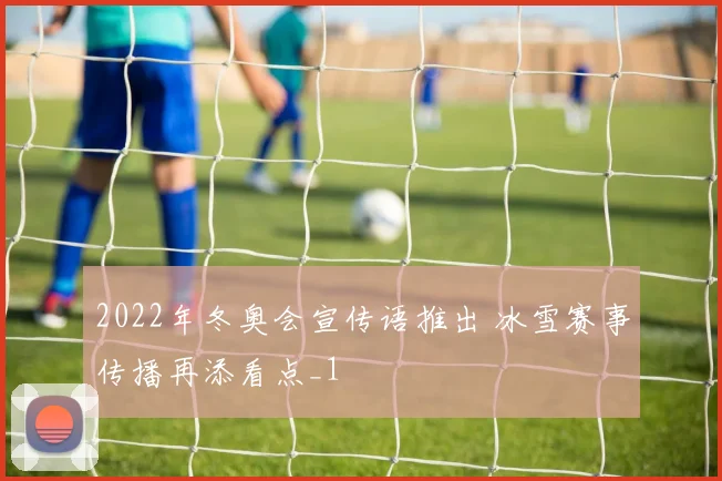 2022年冬奥会宣传语推出 冰雪赛事传播再添看点_1