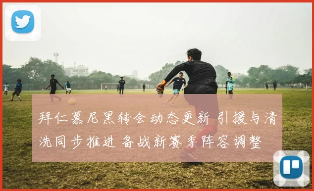 拜仁慕尼黑转会动态更新 引援与清洗同步推进 备战新赛季阵容调整