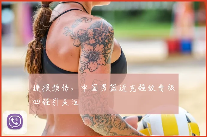 捷报频传，中国男篮连克强敌晋级四强引关注
