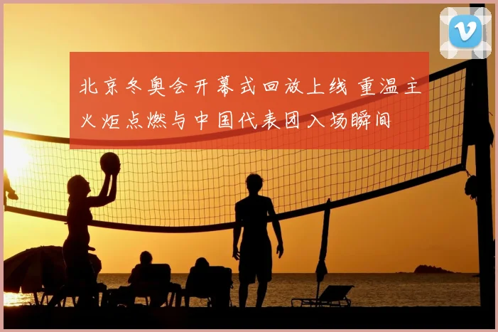 北京冬奥会开幕式回放上线 重温主火炬点燃与中国代表团入场瞬间