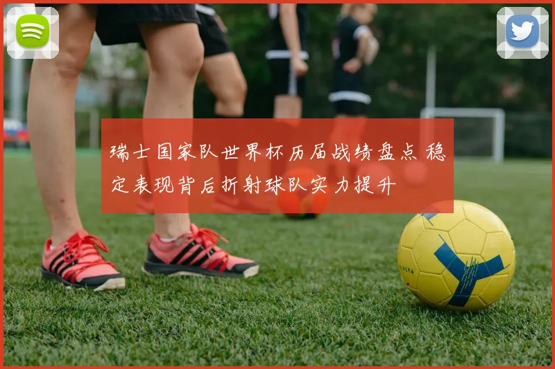 瑞士国家队世界杯历届战绩盘点 稳定表现背后折射球队实力提升