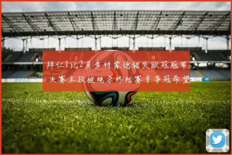 拜仁1比2负多特蒙德错失欧冠冠军 决赛末段被绝杀终结赛季争冠希望