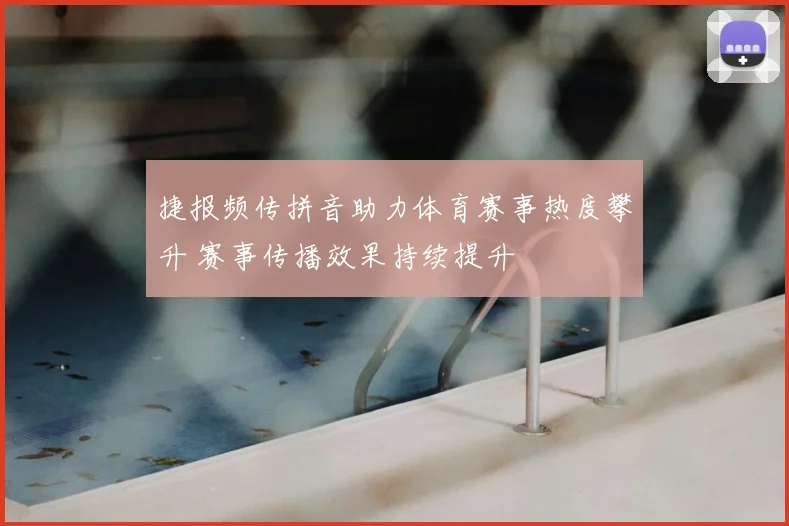 捷报频传拼音助力体育赛事热度攀升 赛事传播效果持续提升