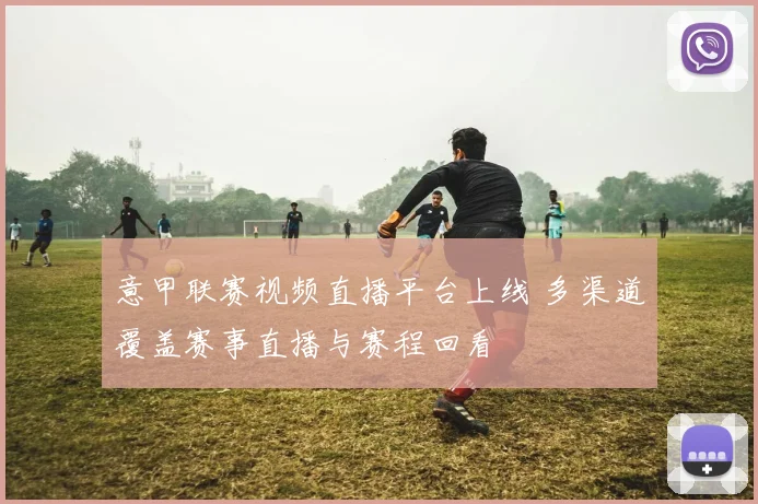 意甲联赛视频直播平台上线 多渠道覆盖赛事直播与赛程回看