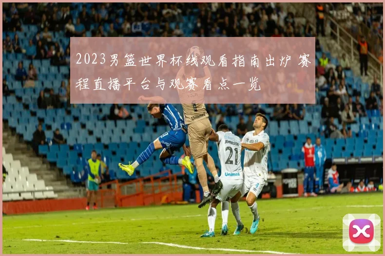 2023男篮世界杯线观看指南出炉 赛程直播平台与观赛看点一览
