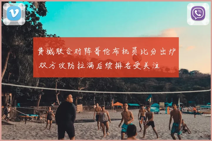 费城联合对阵哥伦布机员比分出炉 双方攻防拉满后续排名受关注
