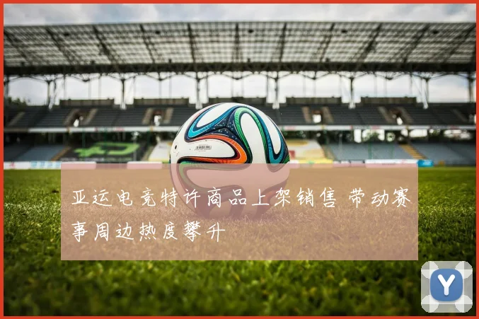 亚运电竞特许商品上架销售 带动赛事周边热度攀升