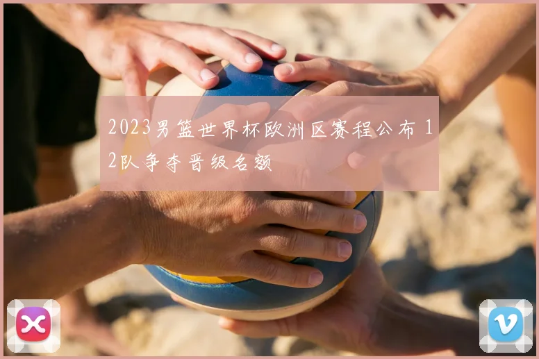 2023男篮世界杯欧洲区赛程公布 12队争夺晋级名额