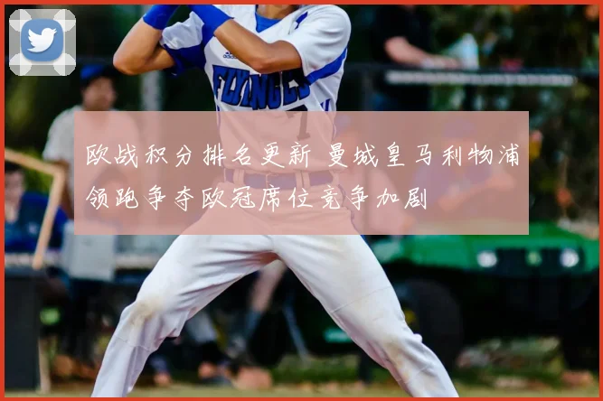 欧战积分排名更新 曼城皇马利物浦领跑争夺欧冠席位竞争加剧