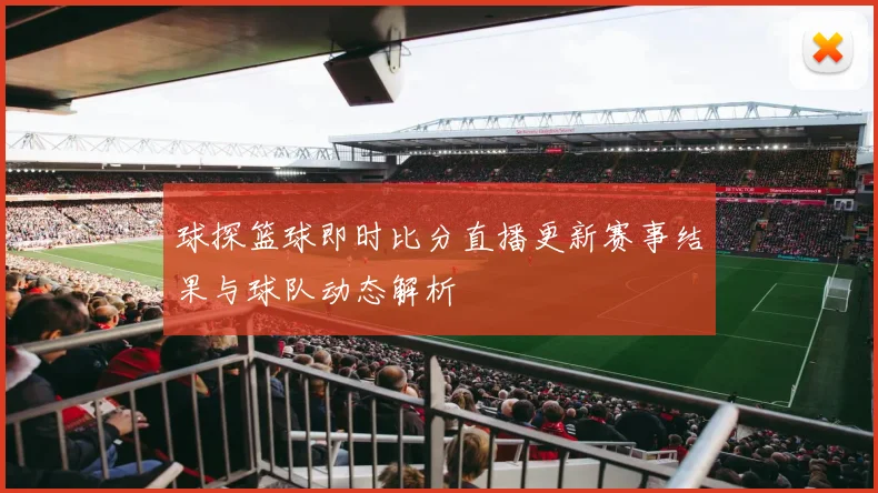 球探篮球即时比分直播更新赛事结果与球队动态解析