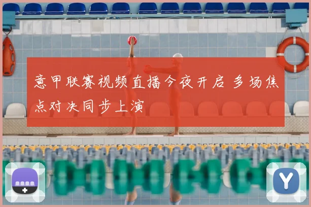 意甲联赛视频直播今夜开启 多场焦点对决同步上演