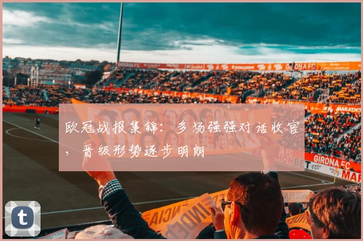 欧冠战报集锦:多场强强对话收官,晋级形势逐步明朗