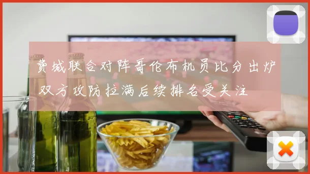 费城联合对阵哥伦布机员比分出炉 双方攻防拉满后续排名受关注