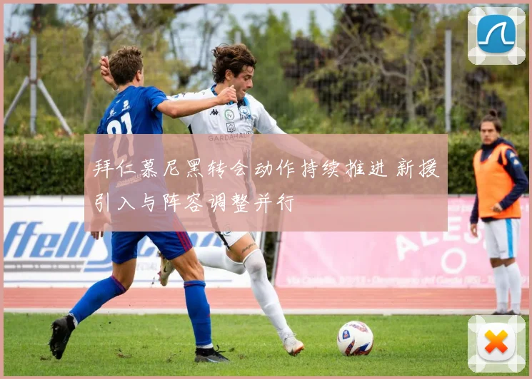 拜仁慕尼黑转会动作持续推进 新援引入与阵容调整并行