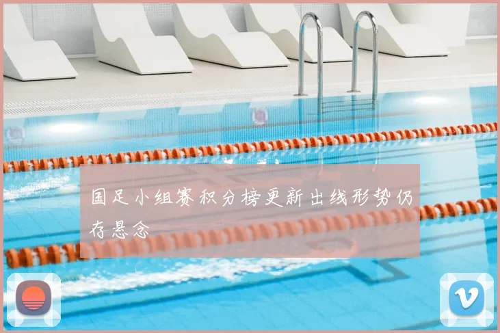 国足小组赛积分榜更新出线形势仍存悬念
