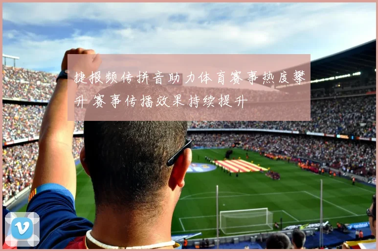 捷报频传拼音助力体育赛事热度攀升 赛事传播效果持续提升