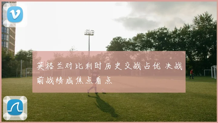 英格兰对比利时历史交战占优 决战前战绩成焦点看点