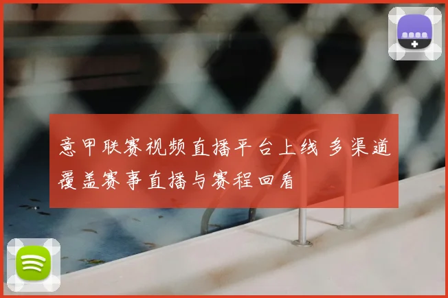 意甲联赛视频直播平台上线 多渠道覆盖赛事直播与赛程回看