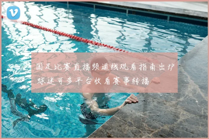 国足比赛直播频道线观看指南出炉 球迷可多平台收看赛事转播