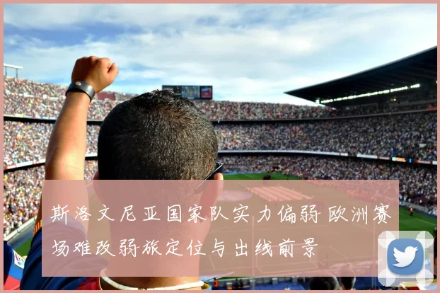 斯洛文尼亚国家队实力偏弱 欧洲赛场难改弱旅定位与出线前景