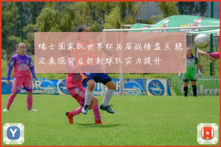 瑞士国家队世界杯历届战绩盘点 稳定表现背后折射球队实力提升