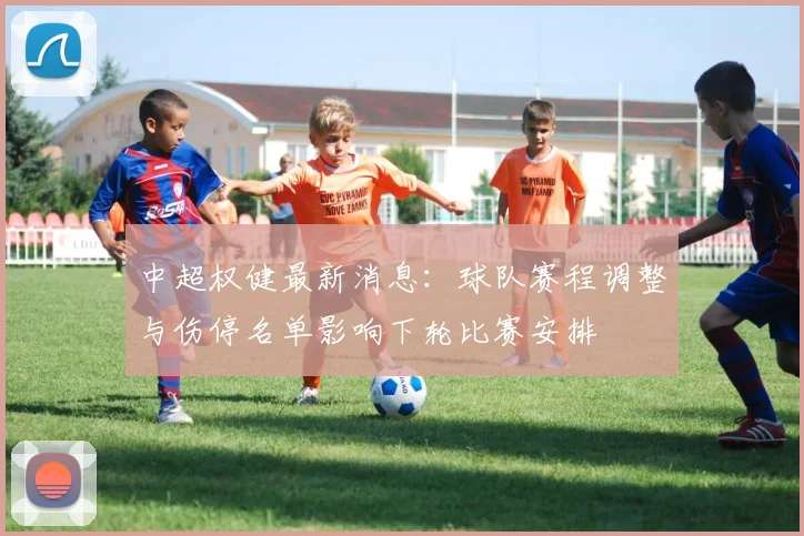 中超权健最新消息：球队赛程调整与伤停名单影响下轮比赛安排