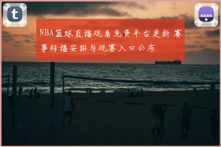 NBA篮球直播观看免费平台更新 赛事转播安排与观赛入口公布