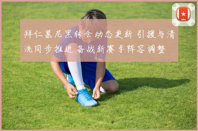 拜仁慕尼黑转会动态更新 引援与清洗同步推进 备战新赛季阵容调整