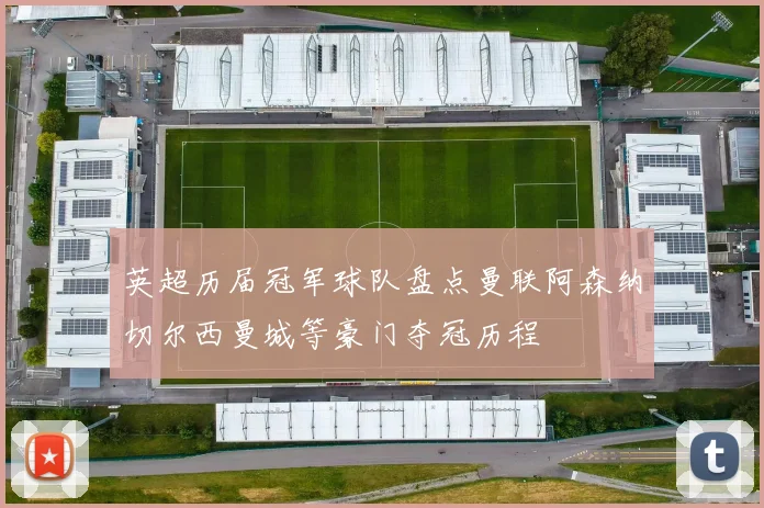 英超历届冠军球队盘点曼联阿森纳切尔西曼城等豪门夺冠历程