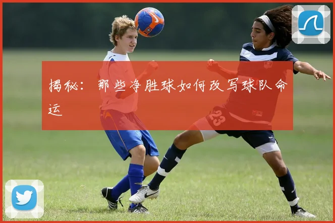 揭秘：那些净胜球如何改写球队命运