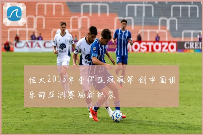 恒大2013年夺得亚冠冠军 创中国俱乐部亚洲赛场新纪录