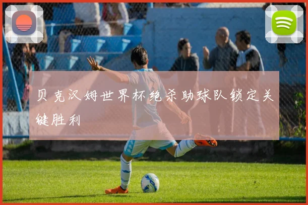 贝克汉姆世界杯绝杀助球队锁定关键胜利
