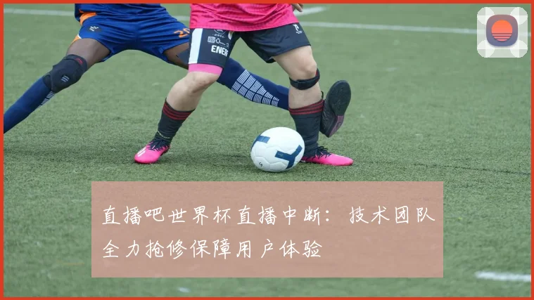 直播吧世界杯直播中断：技术团队全力抢修保障用户体验