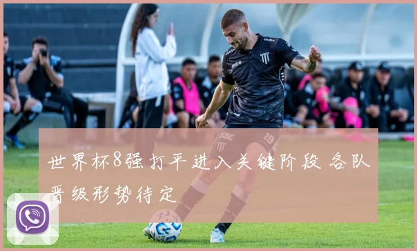 世界杯8强打平进入关键阶段 各队晋级形势待定